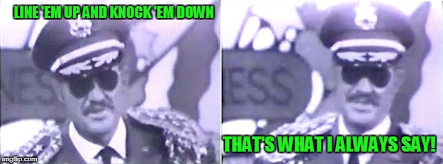 LINE 'EM UP AND KNOCK 'EM DOWN THAT'S WHAT I ALWAYS SAY! | made w/ Imgflip meme maker