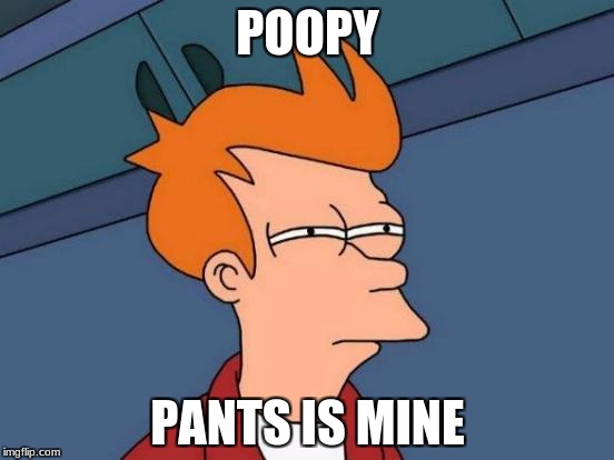 fut | POOPY; PANTS IS MINE | image tagged in memes | made w/ Imgflip meme maker