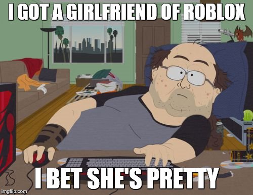 RPG Fan | I GOT A GIRLFRIEND OF ROBLOX; I BET SHE'S PRETTY | image tagged in memes,rpg fan | made w/ Imgflip meme maker