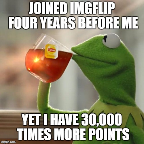 But That's None Of My Business Meme | JOINED IMGFLIP FOUR YEARS BEFORE ME YET I HAVE 30,000 TIMES MORE POINTS | image tagged in memes,but thats none of my business,kermit the frog | made w/ Imgflip meme maker