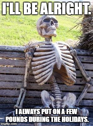 Waiting Skeleton | I'LL BE ALRIGHT. I ALWAYS PUT ON A FEW POUNDS DURING THE HOLIDAYS. | image tagged in memes,waiting skeleton | made w/ Imgflip meme maker