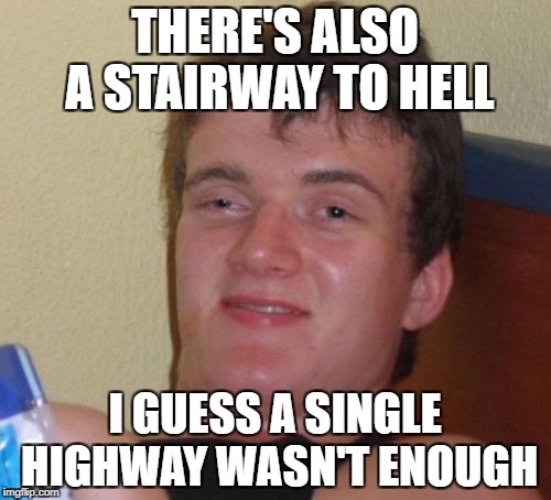 10 Guy Meme | THERE'S ALSO A STAIRWAY TO HELL I GUESS A SINGLE HIGHWAY WASN'T ENOUGH | image tagged in memes,10 guy | made w/ Imgflip meme maker