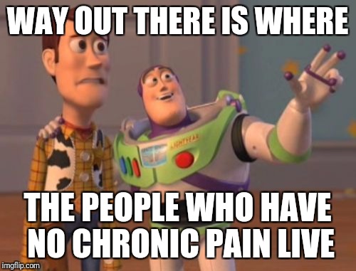 X, X Everywhere Meme | WAY OUT THERE IS WHERE; THE PEOPLE WHO HAVE NO CHRONIC PAIN LIVE | image tagged in memes,x x everywhere | made w/ Imgflip meme maker