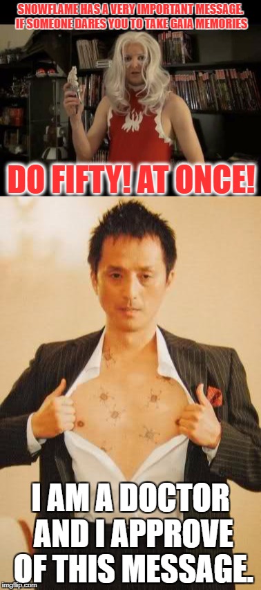 SNOWFLAME HAS A VERY IMPORTANT MESSAGE. IF SOMEONE DARES YOU TO TAKE GAIA MEMORIES; DO FIFTY! AT ONCE! I AM A DOCTOR AND I APPROVE OF THIS MESSAGE. | image tagged in at4w,atop the 4th wall,snowflame,kamen rider,kamen rider w,kamen rider double | made w/ Imgflip meme maker