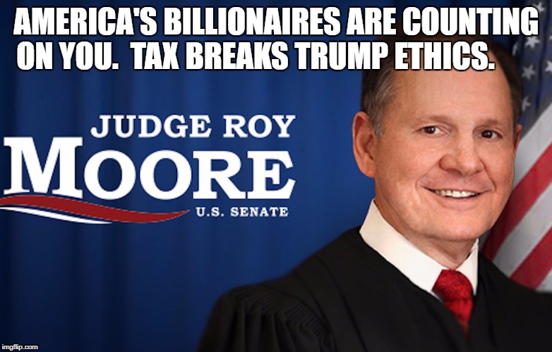 AMERICA'S BILLIONAIRES ARE COUNTING ON YOU.  TAX BREAKS TRUMP ETHICS. | image tagged in roy moore | made w/ Imgflip meme maker