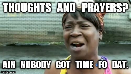 Aint nobody got time for thoughts and prayers | THOUGHTS   AND   PRAYERS? AIN   NOBODY   GOT   TIME   FO   DAT. | image tagged in memes,aint nobody got time for that,thoughts and prayers | made w/ Imgflip meme maker