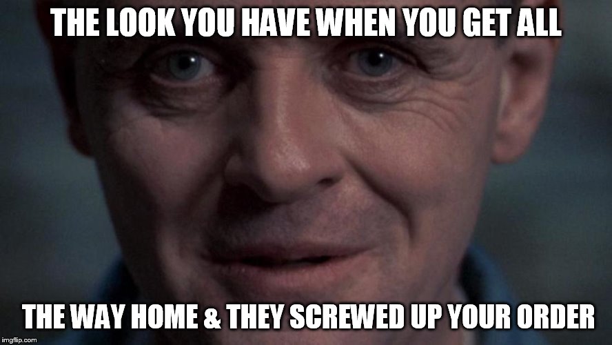Hannibal  Lectur | THE LOOK YOU HAVE WHEN YOU GET ALL; THE WAY HOME & THEY SCREWED UP YOUR ORDER | image tagged in hannibal the cannibal | made w/ Imgflip meme maker
