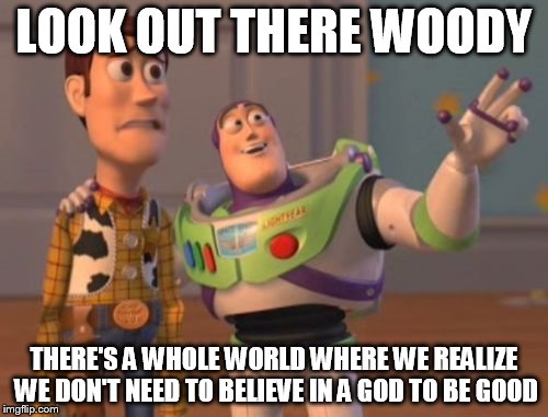 X, X Everywhere | LOOK OUT THERE WOODY; THERE'S A WHOLE WORLD WHERE WE REALIZE WE DON'T NEED TO BELIEVE IN A GOD TO BE GOOD | image tagged in memes,x x everywhere,atheism,good | made w/ Imgflip meme maker