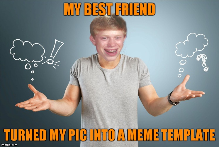 bad luck shrug | MY BEST FRIEND TURNED MY PIC INTO A MEME TEMPLATE | image tagged in bad luck shrug | made w/ Imgflip meme maker