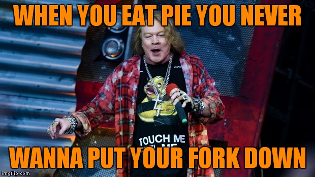 WHEN YOU EAT PIE YOU NEVER WANNA PUT YOUR FORK DOWN | made w/ Imgflip meme maker