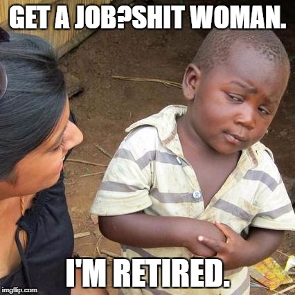 Third World Skeptical Kid Meme | GET A JOB?SHIT WOMAN. I'M RETIRED. | image tagged in memes,third world skeptical kid | made w/ Imgflip meme maker