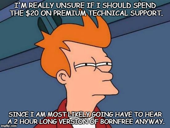 Techsupport or not to Tech Support | I'M REALLY UNSURE IF I SHOULD SPEND THE $20 ON PREMIUM TECHNICAL SUPPORT. SINCE I AM MOST LIKELY GOING HAVE TO HEAR A 2 HOUR LONG VERSION OF BORNFREE ANYWAY. | image tagged in memes,tech support,futurama fry | made w/ Imgflip meme maker