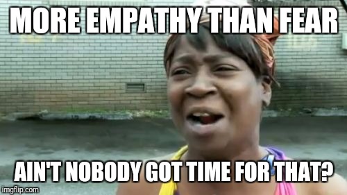 Ain't Nobody Got Time For That Meme | MORE EMPATHY THAN FEAR AIN'T NOBODY GOT TIME FOR THAT? | image tagged in memes,aint nobody got time for that | made w/ Imgflip meme maker