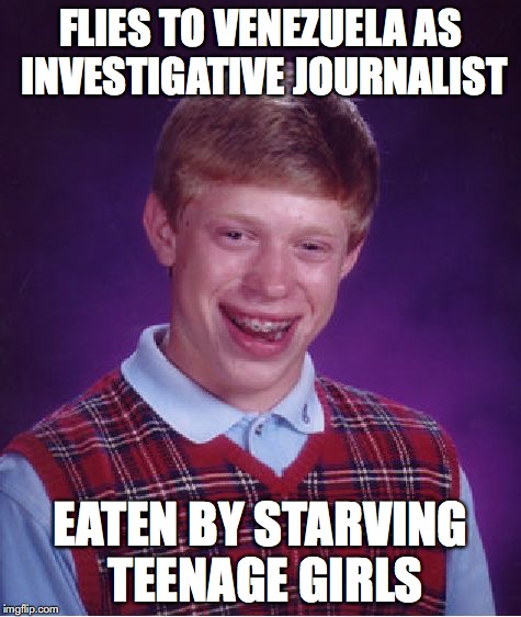 Bad Luck Brian Meme | FLIES TO VENEZUELA AS INVESTIGATIVE JOURNALIST EATEN BY STARVING TEENAGE GIRLS | image tagged in memes,bad luck brian | made w/ Imgflip meme maker