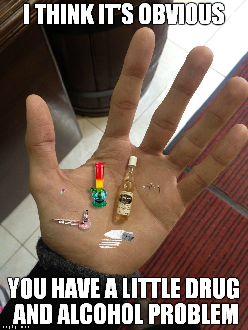 GET A GRIP |  I THINK IT'S OBVIOUS; YOU HAVE A LITTLE DRUG AND ALCOHOL PROBLEM | image tagged in little,drug,problems | made w/ Imgflip meme maker