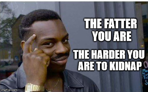 Logic thinker | THE FATTER YOU ARE; THE HARDER YOU ARE TO KIDNAP | image tagged in logic thinker | made w/ Imgflip meme maker