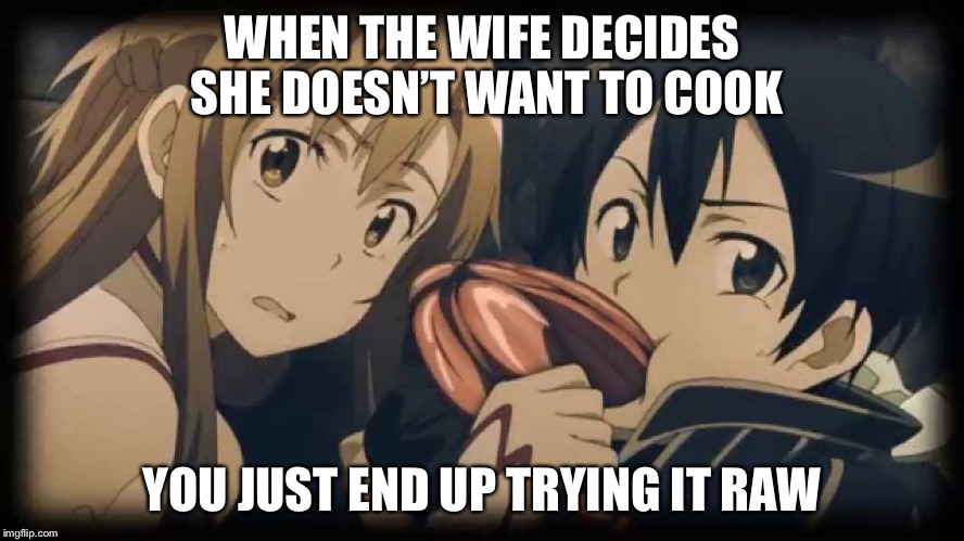 Asuna and kirito | WHEN THE WIFE DECIDES SHE DOESN’T WANT TO COOK; YOU JUST END UP TRYING IT RAW | image tagged in asuna and kirito | made w/ Imgflip meme maker