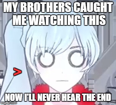 MY BROTHERS CAUGHT ME WATCHING THIS NOW I'LL NEVER HEAR THE END > | made w/ Imgflip meme maker