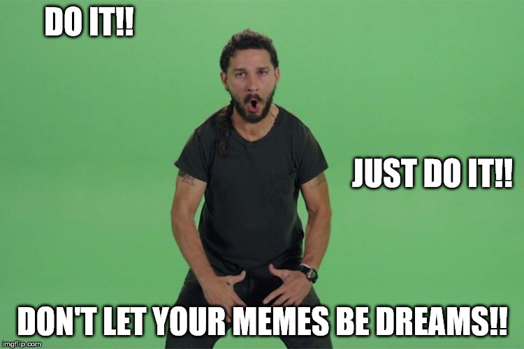 Shia labeouf JUST DO IT | DO IT!! JUST DO IT!! DON'T LET YOUR MEMES BE DREAMS!! | image tagged in shia labeouf just do it | made w/ Imgflip meme maker