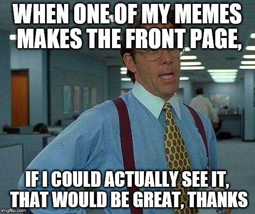 That Would Be Great Meme | WHEN ONE OF MY MEMES MAKES THE FRONT PAGE, IF I COULD ACTUALLY SEE IT, THAT WOULD BE GREAT, THANKS | image tagged in memes,that would be great | made w/ Imgflip meme maker