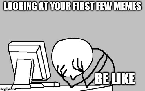 *facepalm* I was like barely funny back then | LOOKING AT YOUR FIRST FEW MEMES; BE LIKE | image tagged in memes,computer guy facepalm | made w/ Imgflip meme maker