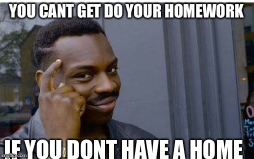 Logic thinker | YOU CANT GET DO YOUR HOMEWORK; IF YOU DONT HAVE A HOME | image tagged in logic thinker | made w/ Imgflip meme maker