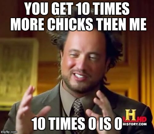 Ancient Aliens | YOU GET 10 TIMES MORE CHICKS THEN ME; 10 TIMES 0 IS 0 | image tagged in memes,ancient aliens | made w/ Imgflip meme maker