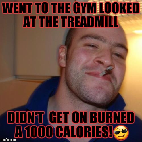 Good Guy Greg Meme | WENT TO THE GYM LOOKED AT THE TREADMILL; DIDN'T  GET ON BURNED A 1000 CALORIES!😎 | image tagged in memes,good guy greg | made w/ Imgflip meme maker