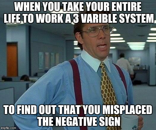 That Would Be Great Meme | WHEN YOU TAKE YOUR ENTIRE LIFE TO WORK A 3 VARIBLE SYSTEM; TO FIND OUT THAT YOU MISPLACED THE NEGATIVE SIGN | image tagged in memes,that would be great | made w/ Imgflip meme maker
