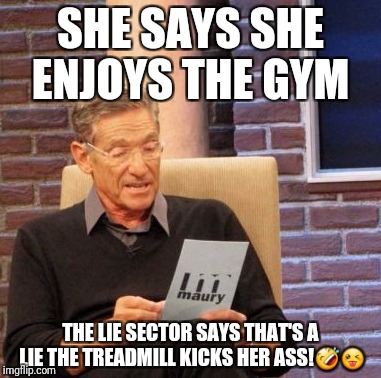 Maury Lie Detector | SHE SAYS SHE ENJOYS THE GYM; THE LIE SECTOR SAYS THAT'S A LIE THE TREADMILL KICKS HER ASS!🤣😜 | image tagged in memes,maury lie detector | made w/ Imgflip meme maker