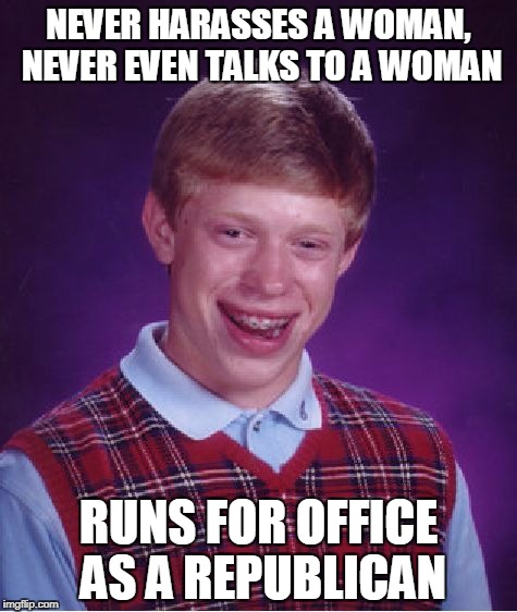 Bad Luck Brian Meme | NEVER HARASSES A WOMAN, NEVER EVEN TALKS TO A WOMAN; RUNS FOR OFFICE AS A REPUBLICAN | image tagged in memes,bad luck brian,sexual harassment,congress,liberal hypocrisy | made w/ Imgflip meme maker