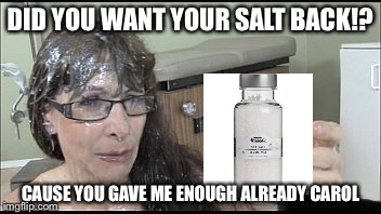 Salt | DID YOU WANT YOUR SALT BACK!? CAUSE YOU GAVE ME ENOUGH ALREADY CAROL | image tagged in salt bae | made w/ Imgflip meme maker