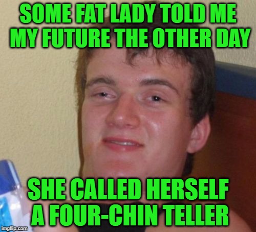 Ten Guy | SOME FAT LADY TOLD ME MY FUTURE THE OTHER DAY; SHE CALLED HERSELF A FOUR-CHIN TELLER | image tagged in memes,10 guy,four-chin,fortune teller | made w/ Imgflip meme maker