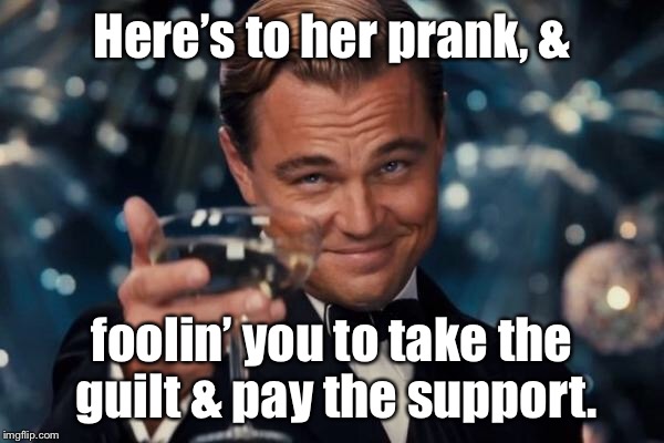Leonardo Dicaprio Cheers Meme | Here’s to her prank, & foolin’ you to take the guilt & pay the support. | image tagged in memes,leonardo dicaprio cheers | made w/ Imgflip meme maker