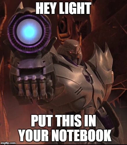 Megatron | HEY LIGHT; PUT THIS IN YOUR NOTEBOOK | image tagged in megatron | made w/ Imgflip meme maker