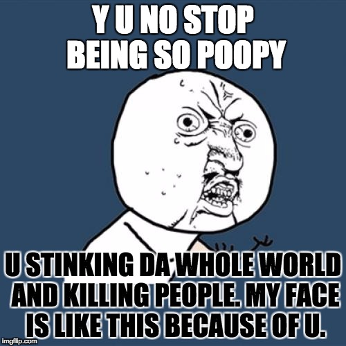 Y U No Meme | Y U NO STOP BEING SO POOPY; U STINKING DA WHOLE WORLD AND KILLING PEOPLE. MY FACE IS LIKE THIS BECAUSE OF U. | image tagged in memes,y u no | made w/ Imgflip meme maker