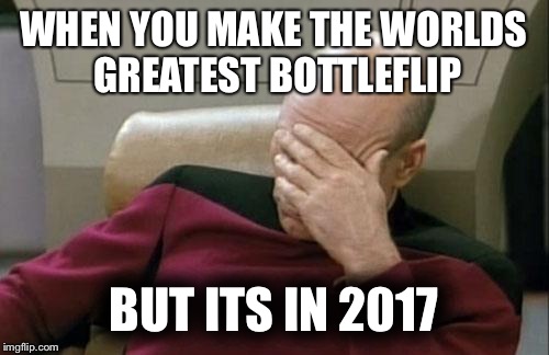 Captain Picard Facepalm | WHEN YOU MAKE THE WORLDS GREATEST BOTTLEFLIP; BUT ITS IN 2017 | image tagged in memes,captain picard facepalm | made w/ Imgflip meme maker