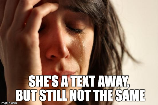 First World Problems Meme | SHE'S A TEXT AWAY, BUT STILL NOT THE SAME | image tagged in memes,first world problems | made w/ Imgflip meme maker
