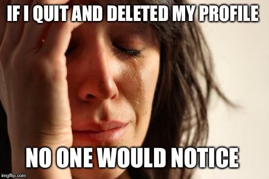 First World Problems Meme | IF I QUIT AND DELETED MY PROFILE; NO ONE WOULD NOTICE | image tagged in memes,first world problems | made w/ Imgflip meme maker