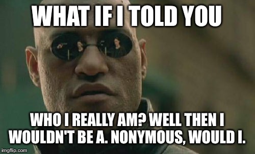 yur bein trolled by a former users teenage son lololol | WHAT IF I TOLD YOU; WHO I REALLY AM? WELL THEN I WOULDN'T BE A. NONYMOUS, WOULD I. | image tagged in matrix morpheus,troll,alt accounts,anonymous meme week,anonymous | made w/ Imgflip meme maker
