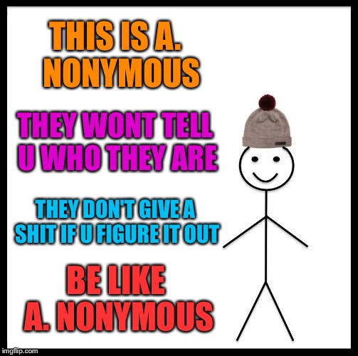 a whole week for me, A. Nonymous!
meme for me suckas do it now | THIS IS A.  NONYMOUS; THEY WONT TELL U WHO THEY ARE; THEY DON'T GIVE A SHIT IF U FIGURE IT OUT; BE LIKE A. NONYMOUS | image tagged in be like bill,anonymous meme week,anonymous,troll,alt accounts | made w/ Imgflip meme maker