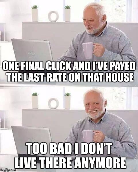 Hide the Pain Harold Meme | ONE FINAL CLICK AND I’VE PAYED THE LAST RATE ON THAT HOUSE; TOO BAD I DON’T LIVE THERE ANYMORE | image tagged in memes,hide the pain harold | made w/ Imgflip meme maker