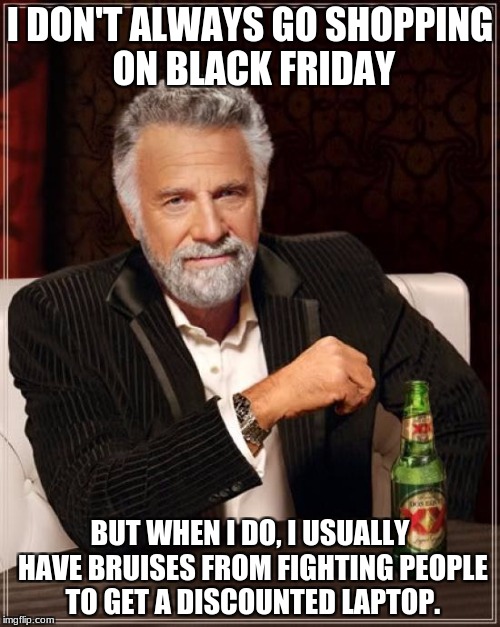 The Most Interesting Black Friday Shopper In The World. | I DON'T ALWAYS GO SHOPPING ON BLACK FRIDAY; BUT WHEN I DO, I USUALLY HAVE BRUISES FROM FIGHTING PEOPLE TO GET A DISCOUNTED LAPTOP. | image tagged in memes,the most interesting man in the world,black friday,funny | made w/ Imgflip meme maker