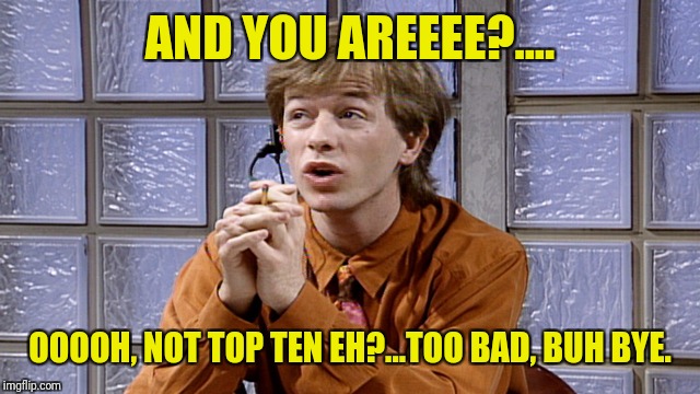 AND YOU AREEEE?.... OOOOH, NOT TOP TEN EH?...TOO BAD, BUH BYE. | made w/ Imgflip meme maker