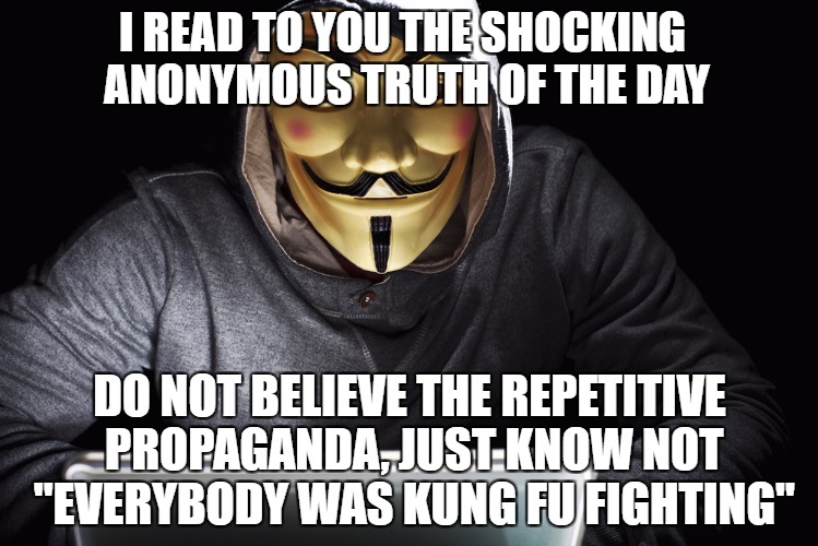 Fast as Lightning, a little bit Frightening | I READ TO YOU THE SHOCKING ANONYMOUS TRUTH OF THE DAY; DO NOT BELIEVE THE REPETITIVE PROPAGANDA, JUST KNOW NOT "EVERYBODY WAS KUNG FU FIGHTING" | image tagged in dear anonymous,anonymous meme week | made w/ Imgflip meme maker