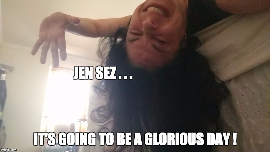 Jen Sez 2 | JEN SEZ . . . IT'S GOING TO BE A GLORIOUS DAY ! | image tagged in morning,coffee,good day | made w/ Imgflip meme maker