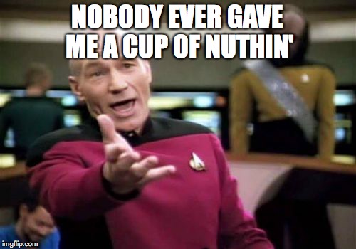 Picard Wtf Meme | NOBODY EVER GAVE ME A CUP OF NUTHIN' | image tagged in memes,picard wtf | made w/ Imgflip meme maker