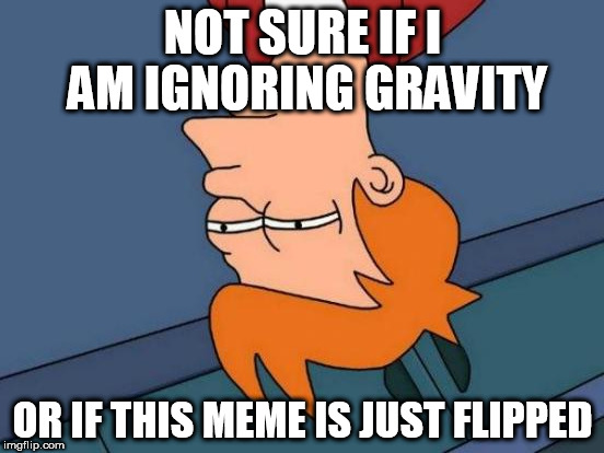 Futurama Fry | NOT SURE IF I AM IGNORING GRAVITY; OR IF THIS MEME IS JUST FLIPPED | image tagged in memes,futurama fry | made w/ Imgflip meme maker