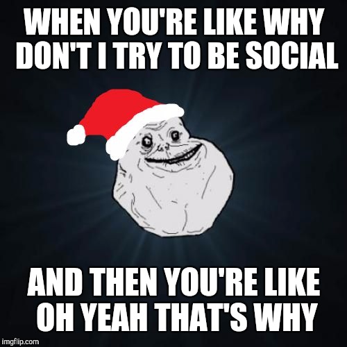 WHEN YOU'RE LIKE WHY DON'T I TRY TO BE SOCIAL AND THEN YOU'RE LIKE OH YEAH THAT'S WHY | made w/ Imgflip meme maker