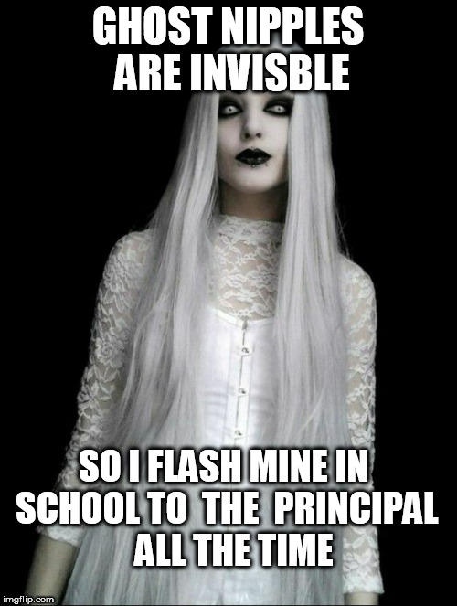 GHOST NIPPLES ARE INVISBLE SO I FLASH MINE IN SCHOOL TO  THE  PRINCIPAL 

ALL THE TIME | made w/ Imgflip meme maker
